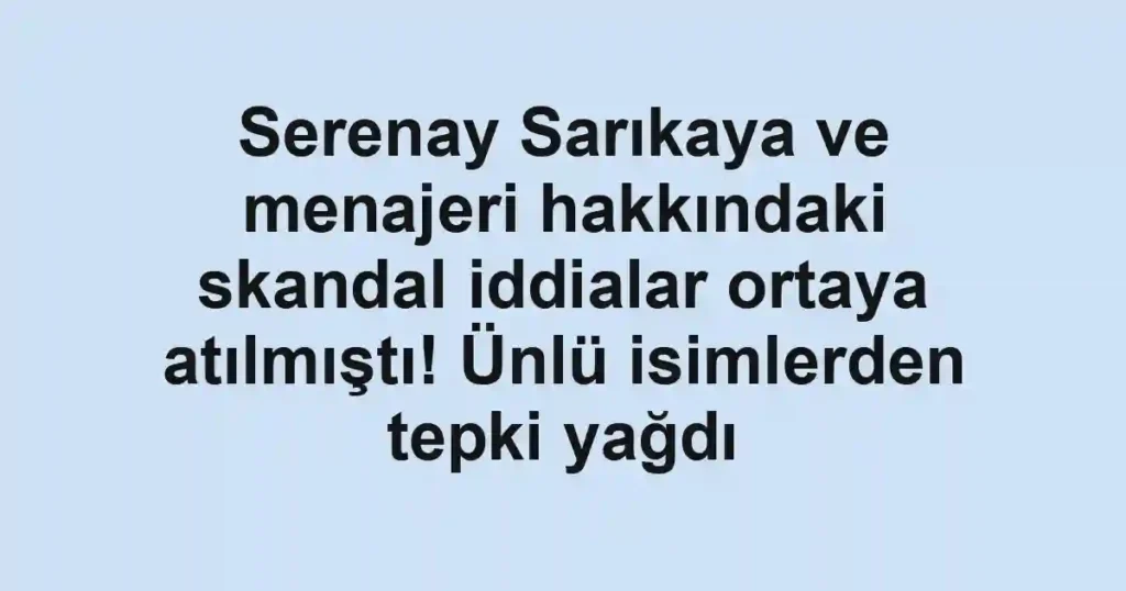 Serenay Sarıkaya ve menajeri hakkındaki skandal iddialar ortaya atılmıştı! Ünlü isimlerden tepki yağdı