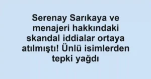 Serenay Sarıkaya ve menajeri hakkındaki skandal iddialar ortaya atılmıştı! Ünlü isimlerden tepki yağdı