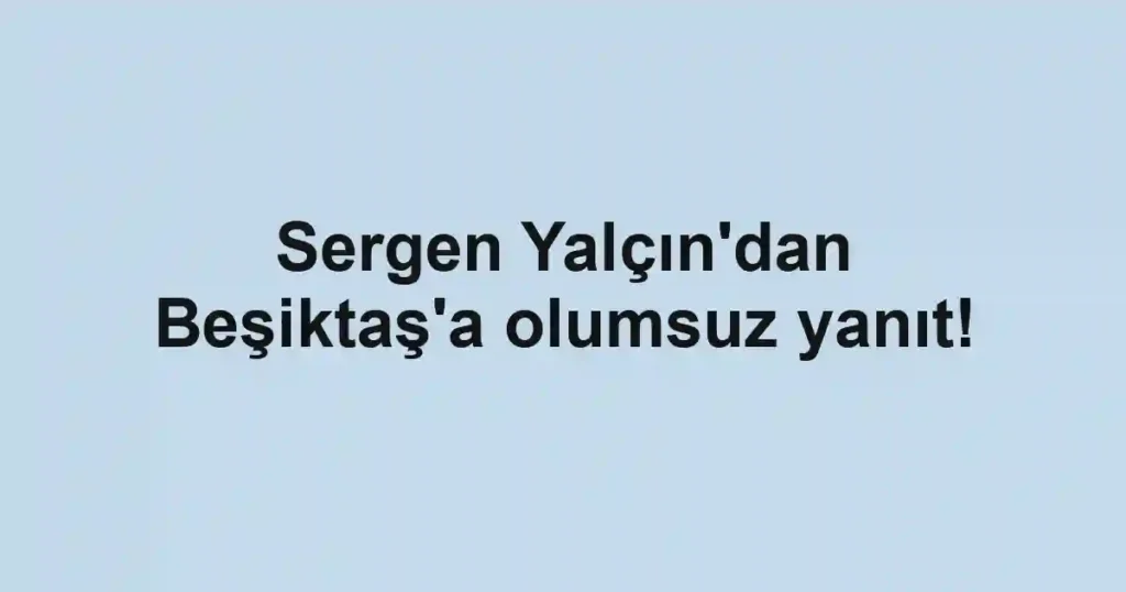 Sergen Yalçın'dan Beşiktaş'a olumsuz yanıt!