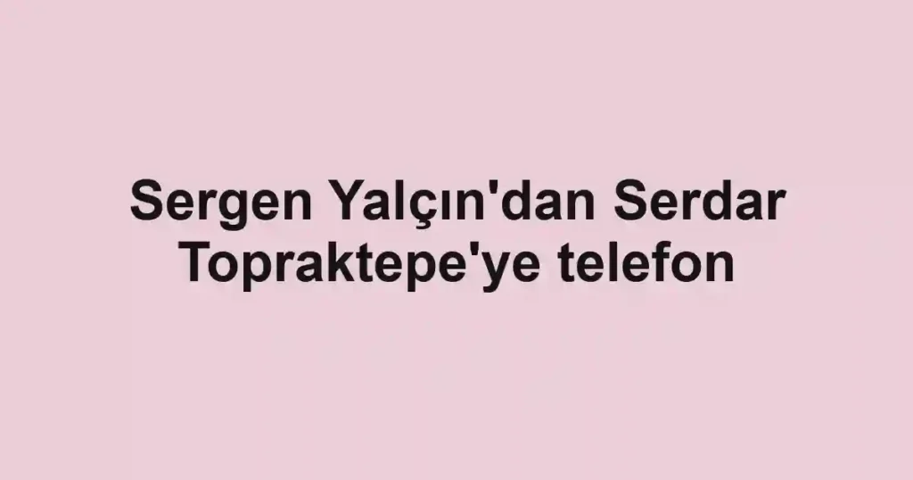 Sergen Yalçın'dan Serdar Topraktepe'ye telefon