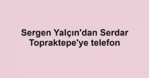 Sergen Yalçın'dan Serdar Topraktepe'ye telefon