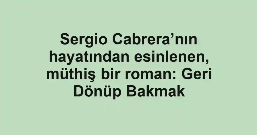 Sergio Cabrera’nın hayatından esinlenen, müthiş bir roman: Geri Dönüp Bakmak