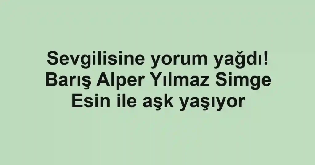 Sevgilisine yorum yağdı! Barış Alper Yılmaz Simge Esin ile aşk yaşıyor
