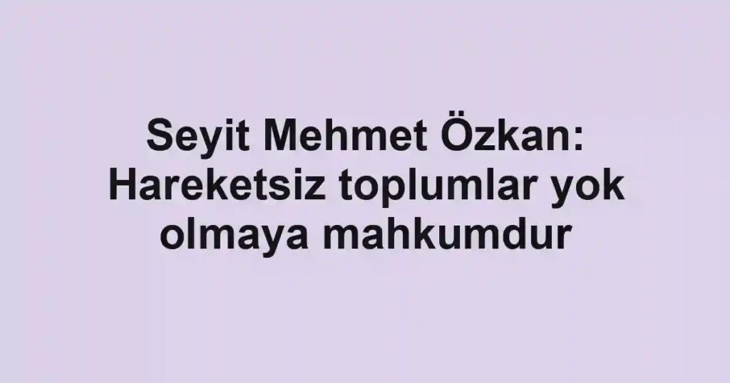 Seyit Mehmet Özkan: Hareketsiz toplumlar yok olmaya mahkumdur