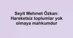 Seyit Mehmet Özkan: Hareketsiz toplumlar yok olmaya mahkumdur
