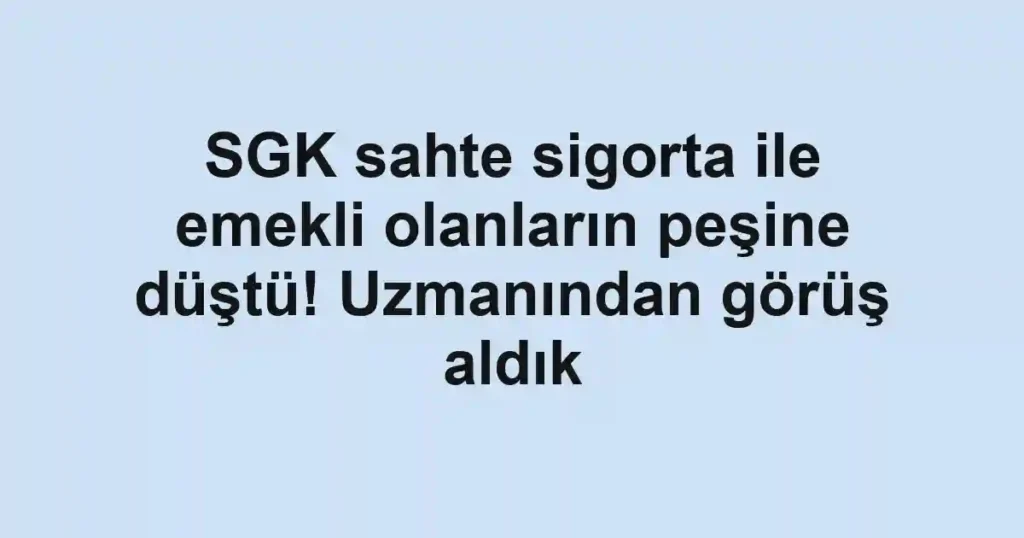 SGK sahte sigorta ile emekli olanların peşine düştü! Uzmanından görüş aldık