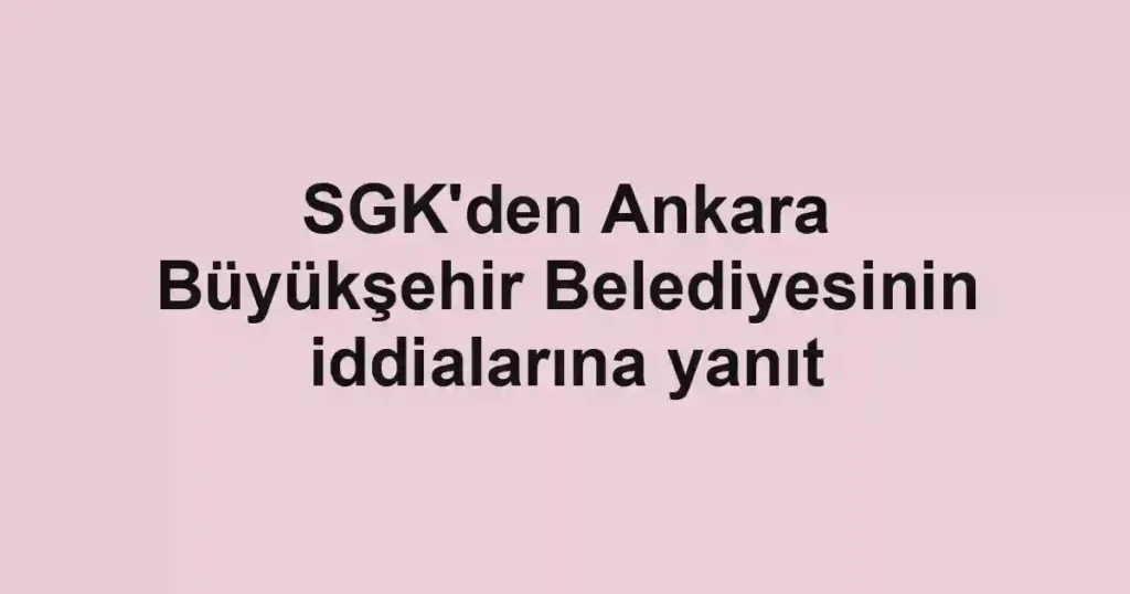 SGK'den Ankara Büyükşehir Belediyesinin iddialarına yanıt