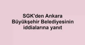 SGK'den Ankara Büyükşehir Belediyesinin iddialarına yanıt