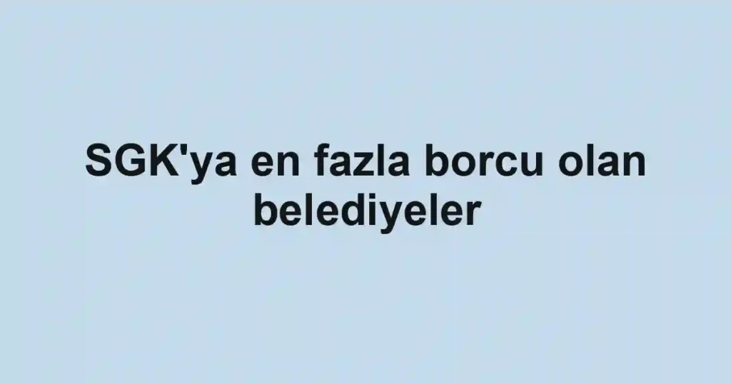 SGK'ya en fazla borcu olan belediyeler