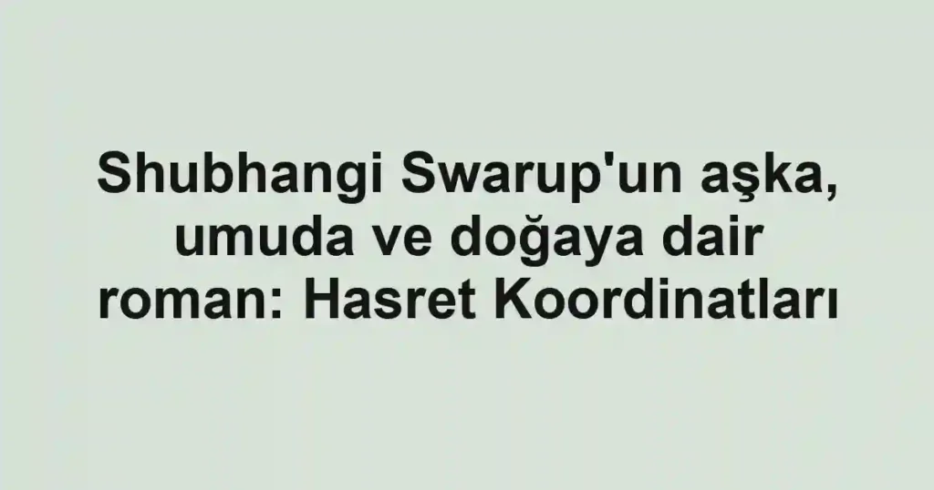 Shubhangi Swarup'un aşka, umuda ve doğaya dair roman: Hasret Koordinatları