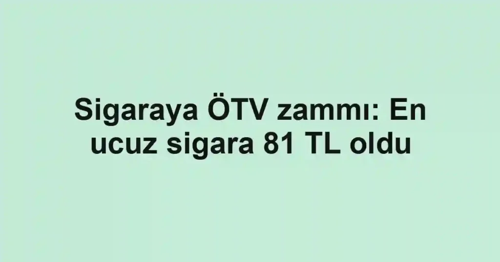 Sigaraya ÖTV zammı: En ucuz sigara 81 TL oldu