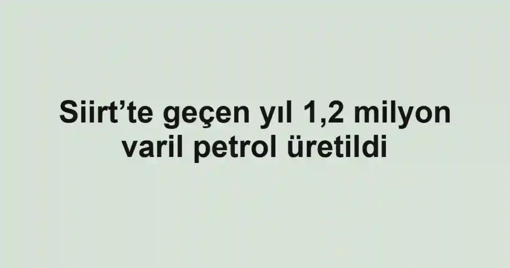 Siirt’te geçen yıl 1,2 milyon varil petrol üretildi