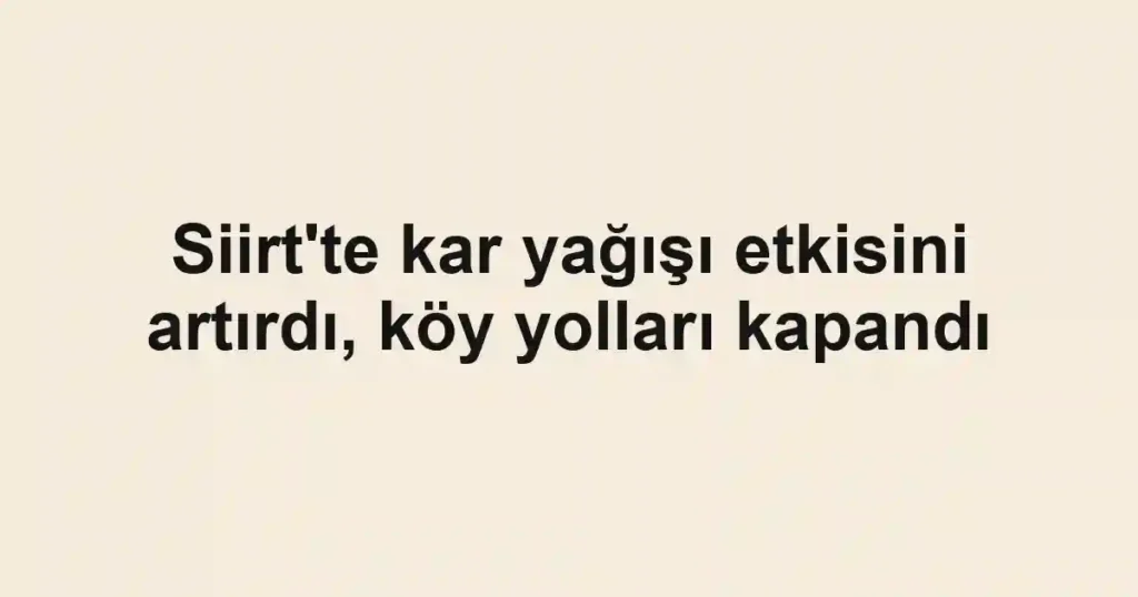 Siirt'te kar yağışı etkisini artırdı, köy yolları kapandı