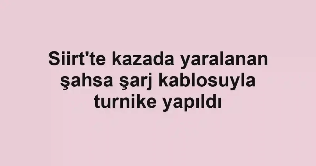Siirt'te kazada yaralanan şahsa şarj kablosuyla turnike yapıldı