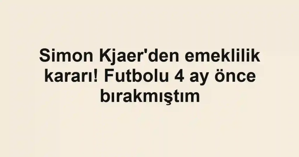 Simon Kjaer'den emeklilik kararı! Futbolu 4 ay önce bırakmıştım