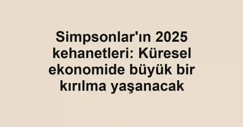 Simpsonlar'ın 2025 kehanetleri: Küresel ekonomide büyük bir kırılma yaşanacak