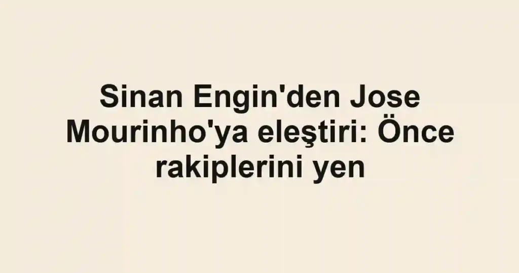 Sinan Engin'den Jose Mourinho'ya eleştiri: Önce rakiplerini yen