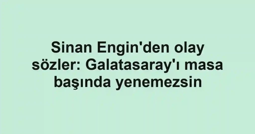 Sinan Engin'den olay sözler: Galatasaray'ı masa başında yenemezsin