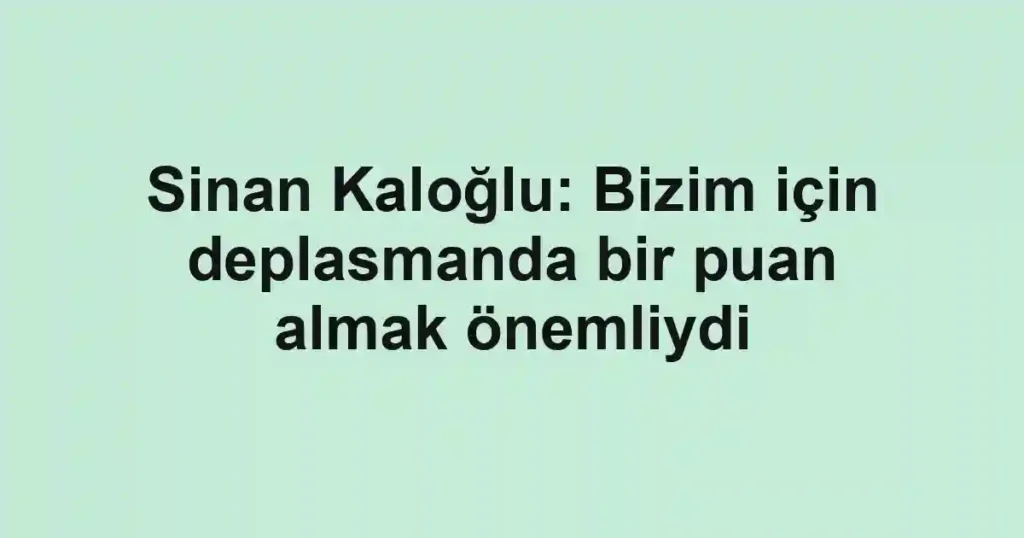 Sinan Kaloğlu: Bizim için deplasmanda bir puan almak önemliydi