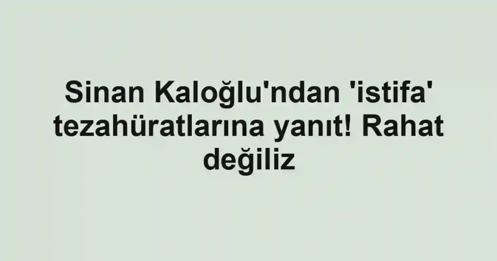 Sinan Kaloğlu'ndan 'istifa' tezahüratlarına yanıt! Rahat değiliz