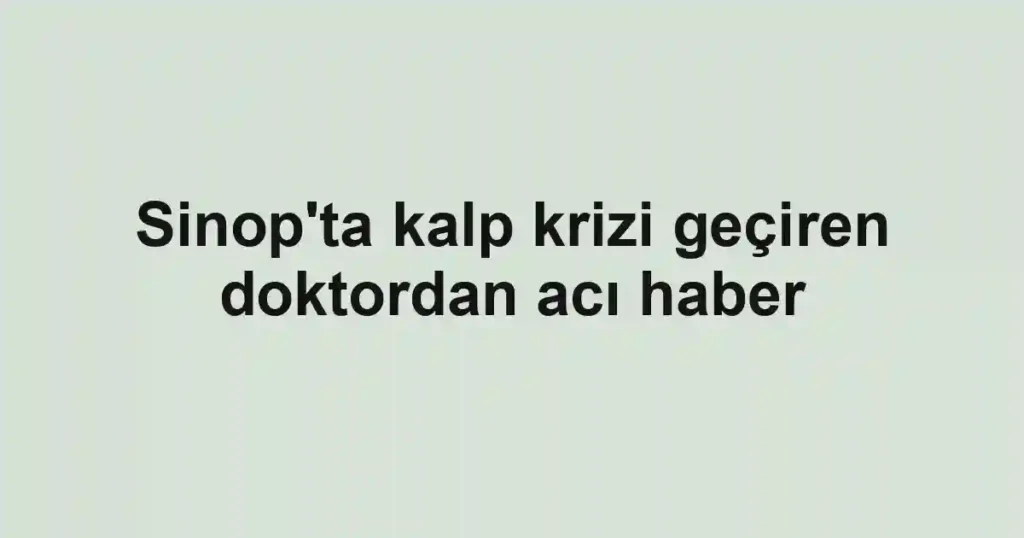 Sinop'ta kalp krizi geçiren doktordan acı haber
