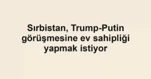 Sırbistan, Trump-Putin görüşmesine ev sahipliği yapmak istiyor