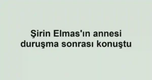 Şirin Elmas'ın annesi duruşma sonrası konuştu
