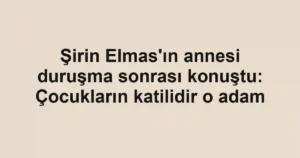 Şirin Elmas'ın annesi duruşma sonrası konuştu: Çocukların katilidir o adam