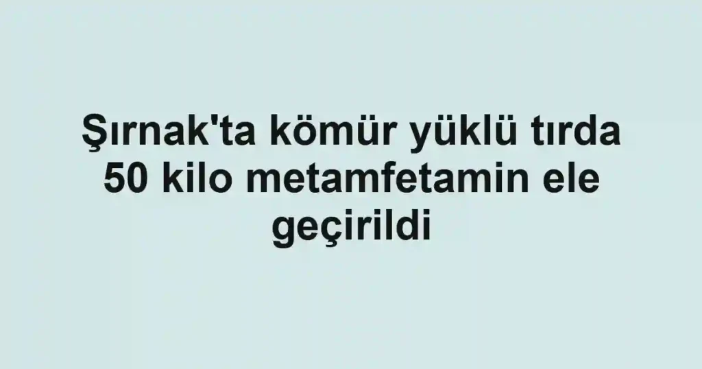 Şırnak'ta kömür yüklü tırda 50 kilo metamfetamin ele geçirildi