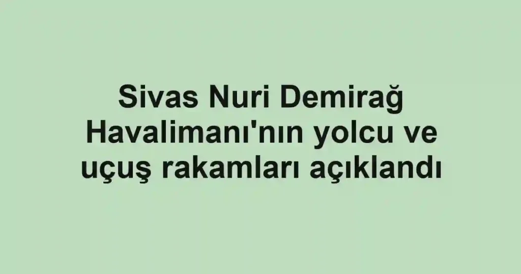Sivas Nuri Demirağ Havalimanı'nın yolcu ve uçuş rakamları açıklandı