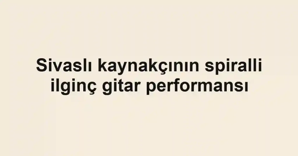 Sivaslı kaynakçının spiralli ilginç gitar performansı