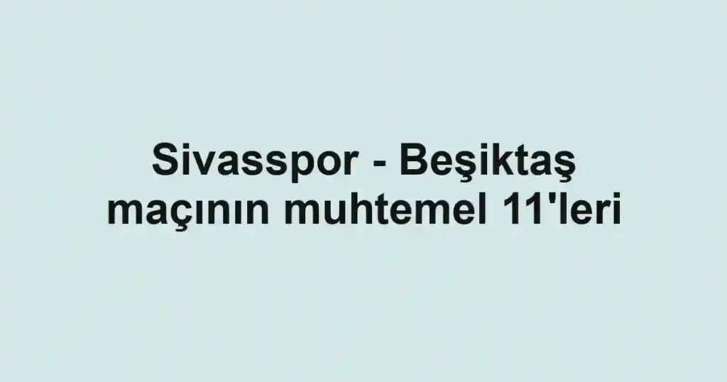 Sivasspor - Beşiktaş maçının muhtemel 11'leri