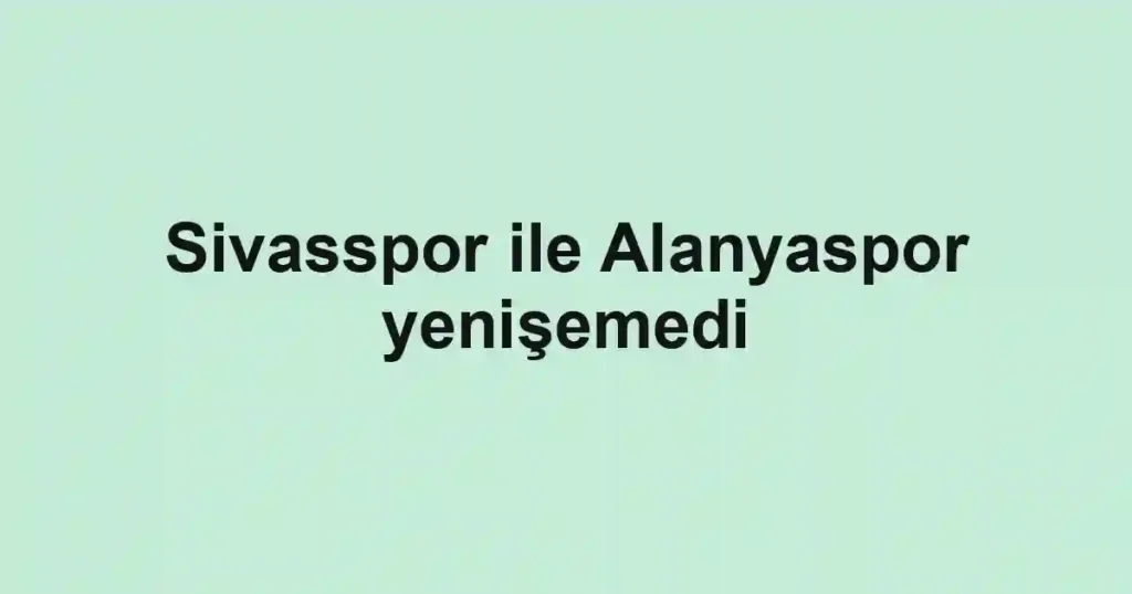 Sivasspor ile Alanyaspor yenişemedi