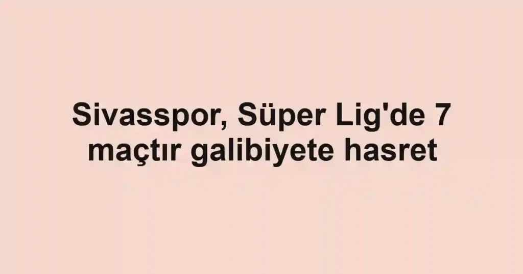 Sivasspor, Süper Lig'de 7 maçtır galibiyete hasret
