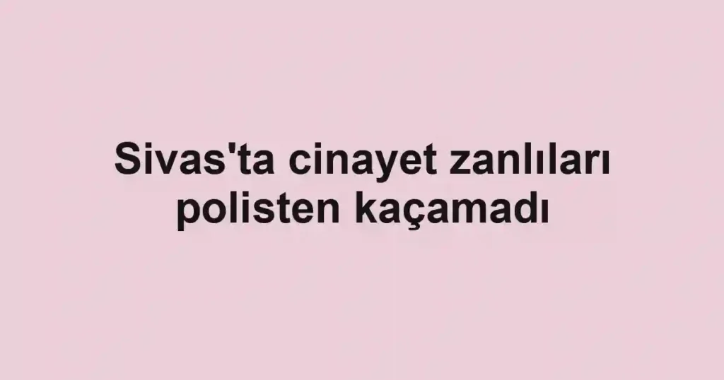 Sivas'ta cinayet zanlıları polisten kaçamadı