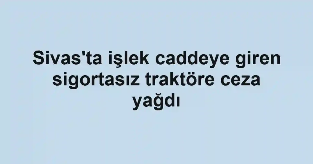 Sivas'ta işlek caddeye giren sigortasız traktöre ceza yağdı