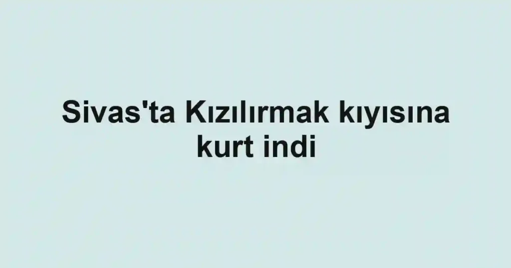 Sivas'ta Kızılırmak kıyısına kurt indi