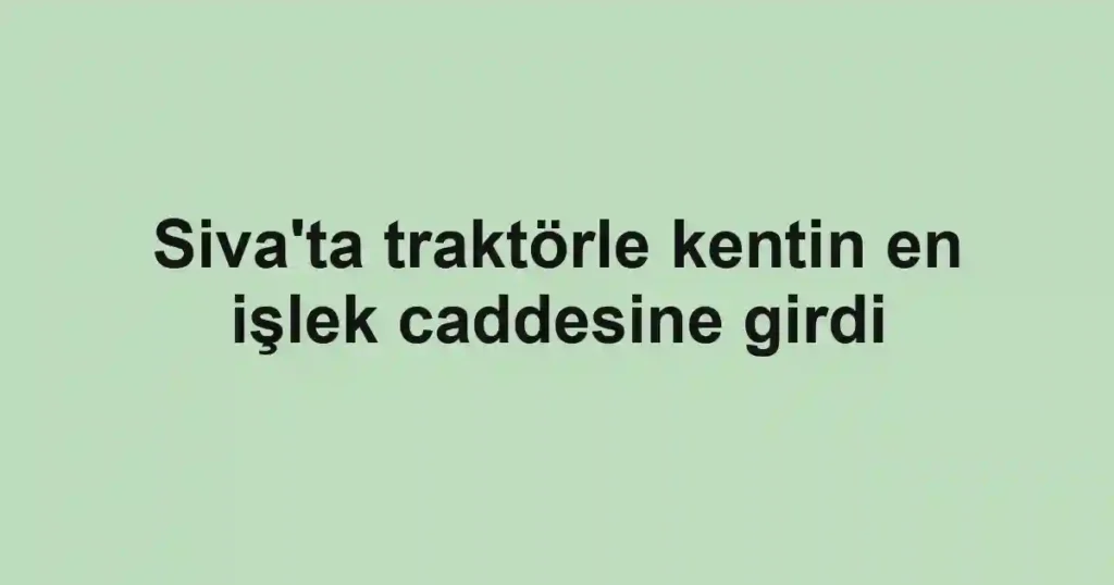 Siva'ta traktörle kentin en işlek caddesine girdi