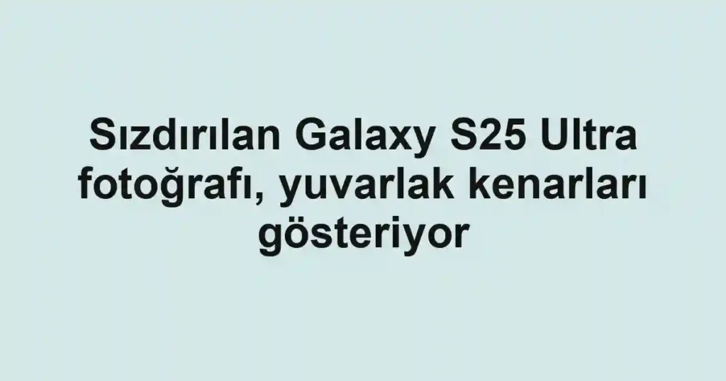 Sızdırılan Galaxy S25 Ultra fotoğrafı, yuvarlak kenarları gösteriyor