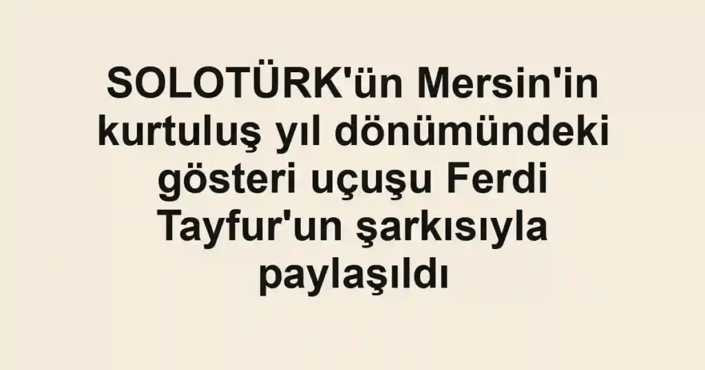 SOLOTÜRK'ün Mersin'in kurtuluş yıl dönümündeki gösteri uçuşu Ferdi Tayfur'un şarkısıyla paylaşıldı