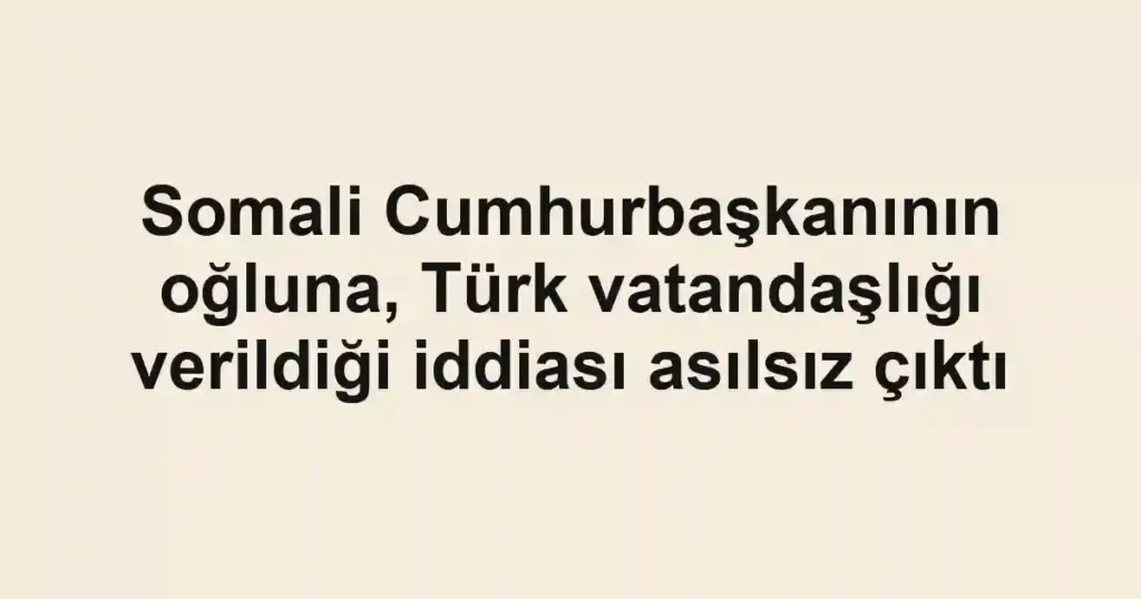 Somali Cumhurbaşkanının oğluna, Türk vatandaşlığı verildiği iddiası asılsız çıktı