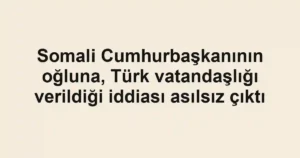 Somali Cumhurbaşkanının oğluna, Türk vatandaşlığı verildiği iddiası asılsız çıktı