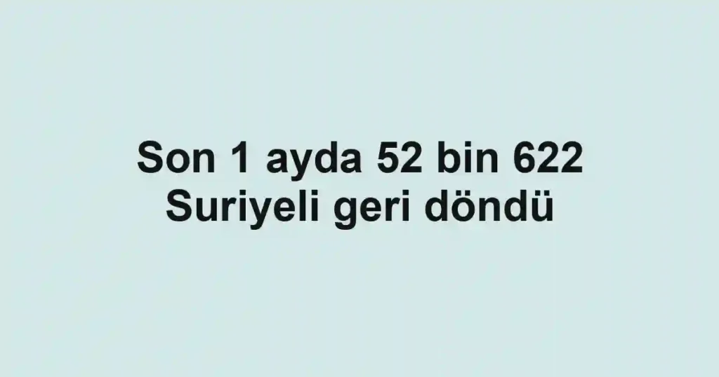 Son 1 ayda 52 bin 622 Suriyeli geri döndü