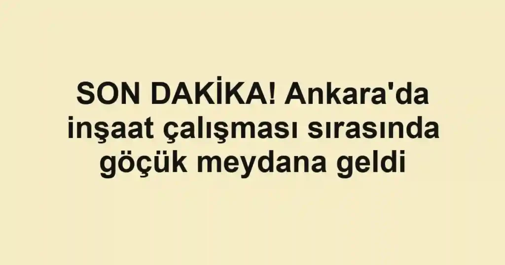 SON DAKİKA! Ankara'da inşaat çalışması sırasında göçük meydana geldi