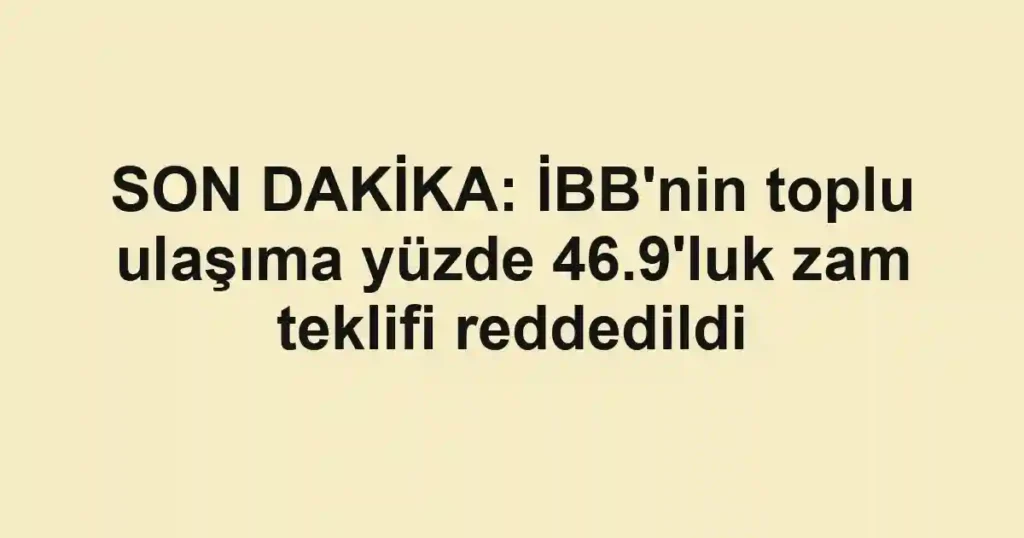 SON DAKİKA: İBB'nin toplu ulaşıma yüzde 46.9'luk zam teklifi reddedildi