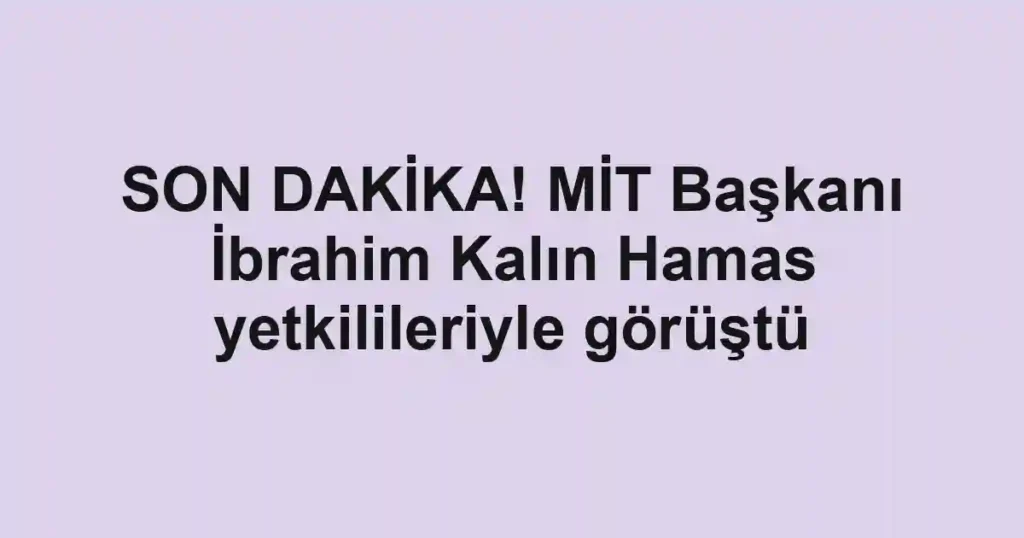 SON DAKİKA! MİT Başkanı İbrahim Kalın Hamas yetkilileriyle görüştü