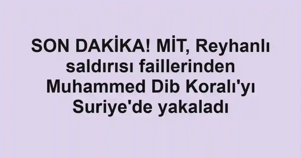 SON DAKİKA! MİT, Reyhanlı saldırısı faillerinden Muhammed Dib Koralı'yı Suriye'de yakaladı