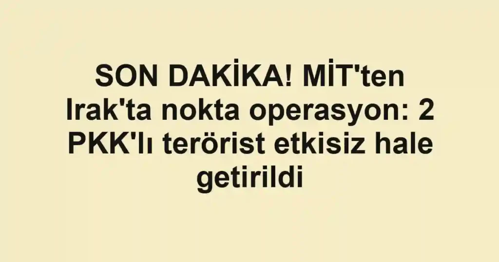 SON DAKİKA! MİT'ten Irak'ta nokta operasyon: 2 PKK'lı terörist etkisiz hale getirildi