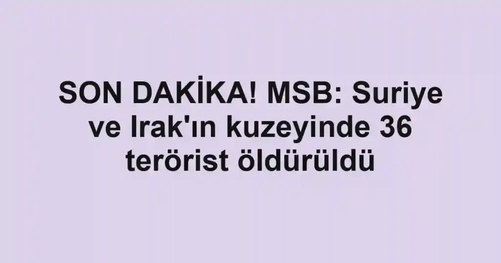SON DAKİKA! MSB: Suriye ve Irak'ın kuzeyinde 36 terörist öldürüldü