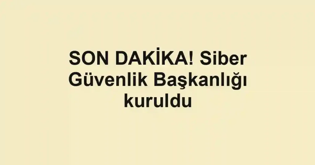 SON DAKİKA! Siber Güvenlik Başkanlığı kuruldu